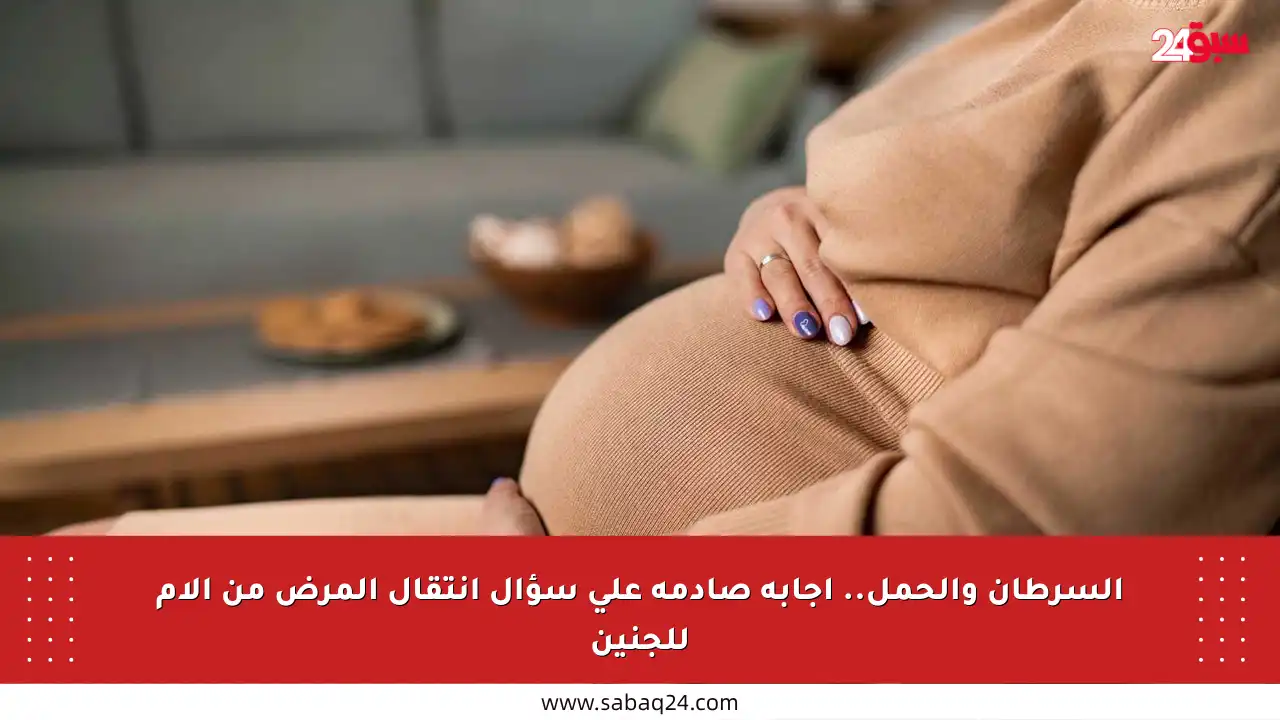 السرطان والحمل.. إجابة صادمة على سؤال انتقال المرض من الأم للجنين
